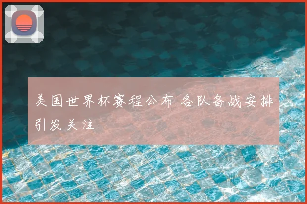 美国世界杯赛程公布 各队备战安排引发关注