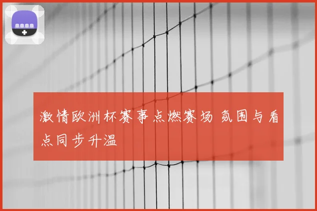激情欧洲杯赛事点燃赛场 氛围与看点同步升温