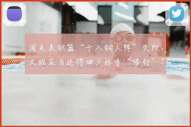 闯关美职篮“十八铜人阵”失败，文班亚马还得回少林寺“修行”？