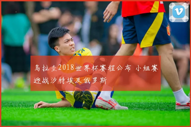 乌拉圭2018世界杯赛程公布 小组赛迎战沙特埃及俄罗斯