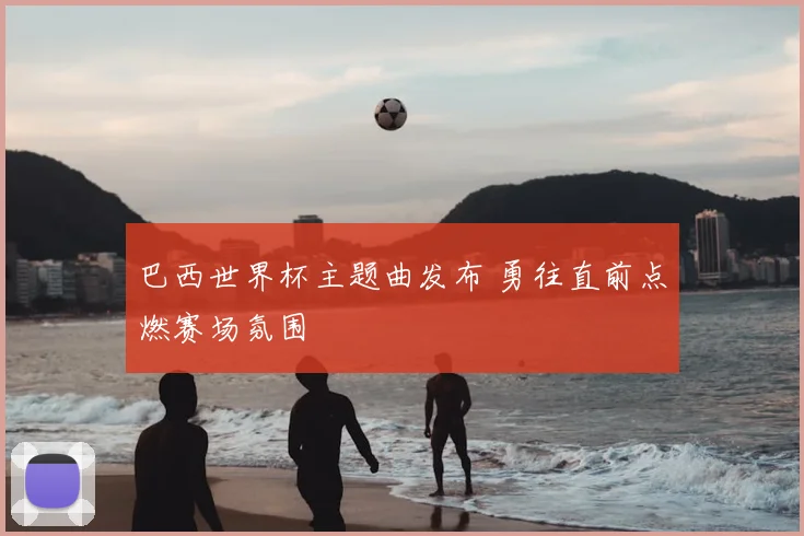 巴西世界杯主题曲发布 勇往直前点燃赛场氛围