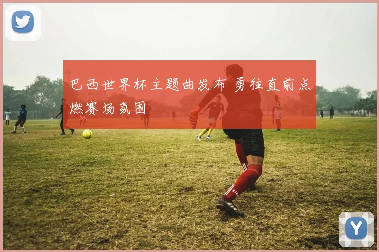 巴西世界杯主题曲发布 勇往直前点燃赛场氛围