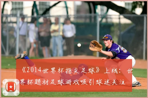 《2014世界杯指尖足球》上线：世界杯题材足球游戏吸引球迷关注