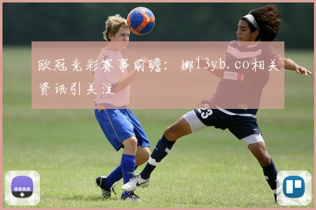 欧冠竞彩赛事前瞻:娜13yb.co相关资讯引关注