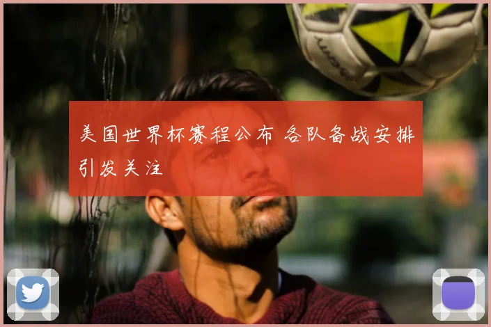 美国世界杯赛程公布 各队备战安排引发关注