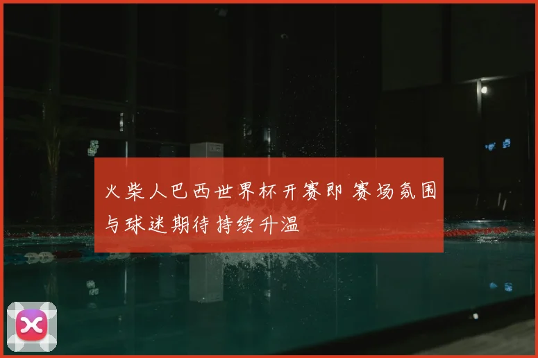 火柴人巴西世界杯开赛即 赛场氛围与球迷期待持续升温