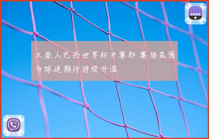 火柴人巴西世界杯开赛即 赛场氛围与球迷期待持续升温