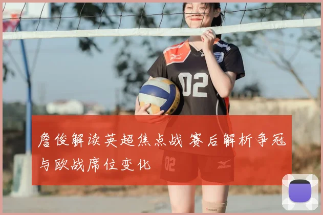 詹俊解读英超焦点战 赛后解析争冠与欧战席位变化