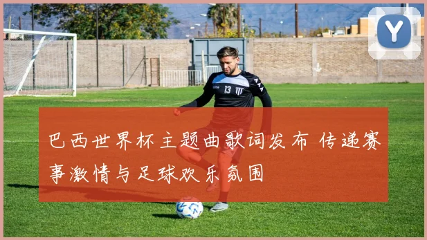 巴西世界杯主题曲歌词发布 传递赛事激情与足球欢乐氛围