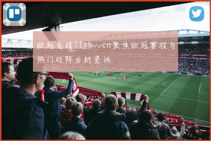 欧冠竞猜11yb丶cn聚焦欧冠赛程与热门对阵分析资讯